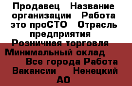 Продавец › Название организации ­ Работа-это проСТО › Отрасль предприятия ­ Розничная торговля › Минимальный оклад ­ 20 790 - Все города Работа » Вакансии   . Ненецкий АО